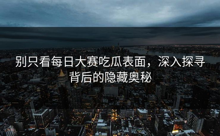 别只看每日大赛吃瓜表面,深入探寻背后的隐藏奥秘 别只看每日大赛吃瓜表面,深入探寻背后的隐藏奥秘