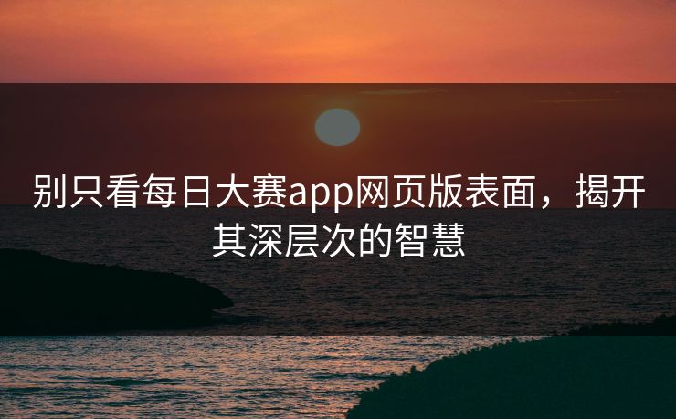 别只看每日大赛app网页版表面,揭开其深层次的智慧 别只看每日大赛app网页版表面,揭开其深层次的智慧
