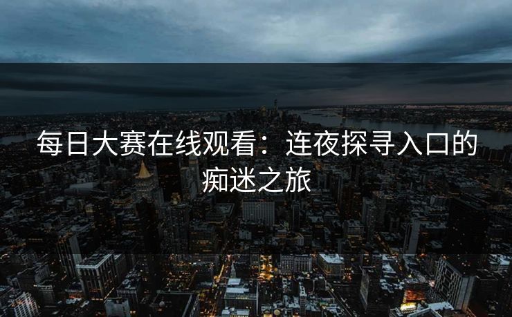 每日大赛在线观看:连夜探寻入口的痴迷之旅 每日大赛在线观看:连夜探寻入口的痴迷之旅
