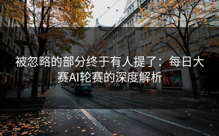 被忽略的部分终于有人提了:每日大赛AI轮赛的深度解析 被忽略的部分终于有人提了:每日大赛AI轮赛的深度解析