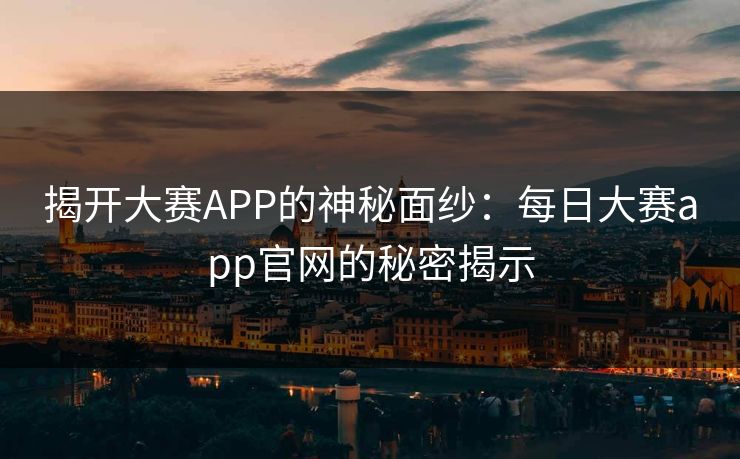 揭开大赛APP的神秘面纱：每日大赛app官网的秘密揭示
