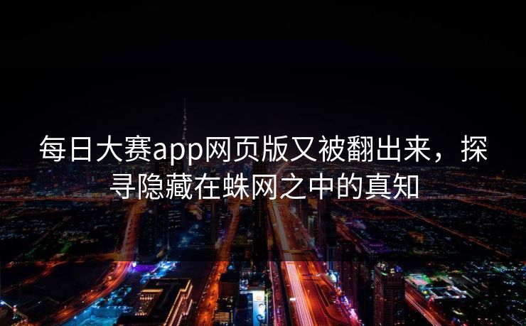 每日大赛app网页版又被翻出来,探寻隐藏在蛛网之中的真知 每日大赛app网页版又被翻出来,探寻隐藏在蛛网之中的真知