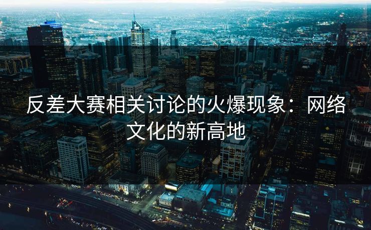 反差大赛相关讨论的火爆现象:网络文化的新高地 反差大赛相关讨论的火爆现象:网络文化的新高地