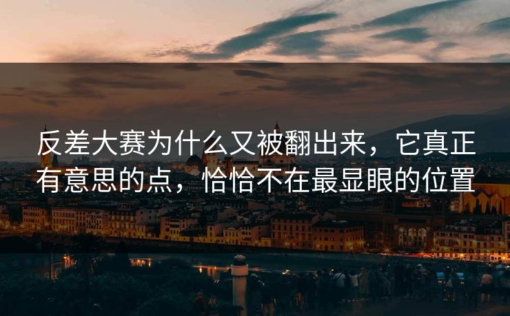 反差大赛为什么又被翻出来,它真正有意思的点,恰恰不在最显眼的位置 反差大赛为什么又被翻出来,它真正有意思的点,恰恰不在最显眼的位置