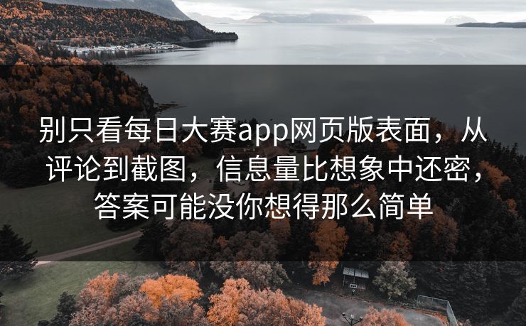 别只看每日大赛app网页版表面,从评论到截图,信息量比想象中还密,答案可能没你想得那么简单 别只看每日大赛app网页版表面,从评论到截图,信息量比想象中还密,答案可能没你想得那么简单