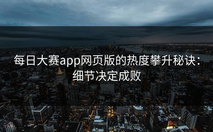 每日大赛app网页版的热度攀升秘诀:细节决定成败 每日大赛app网页版的热度攀升秘诀:细节决定成败