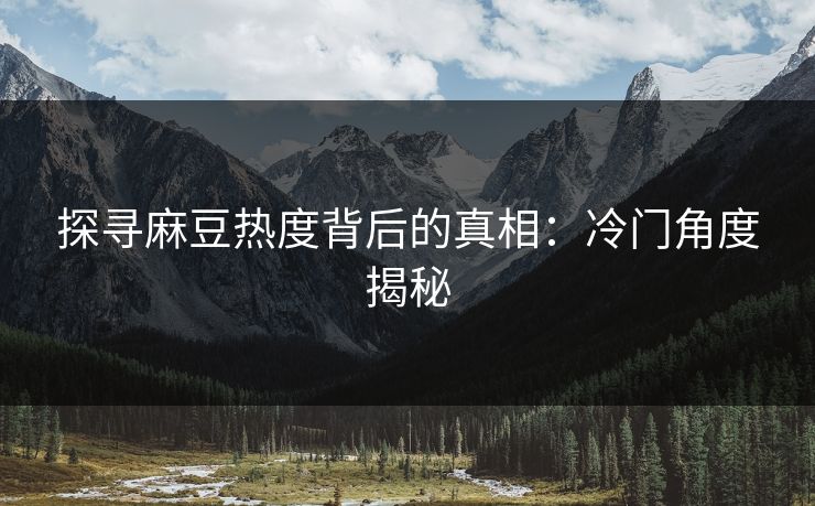 探寻麻豆热度背后的真相:冷门角度揭秘 探寻麻豆热度背后的真相:冷门角度揭秘