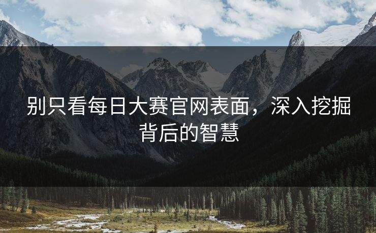 别只看每日大赛官网表面,深入挖掘背后的智慧 别只看每日大赛官网表面,深入挖掘背后的智慧