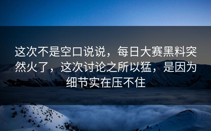 这次不是空口说说,每日大赛黑料突然火了,这次讨论之所以猛,是因为细节实在压不住 这次不是空口说说,每日大赛黑料突然火了,这次讨论之所以猛,是因为细节实在压不住