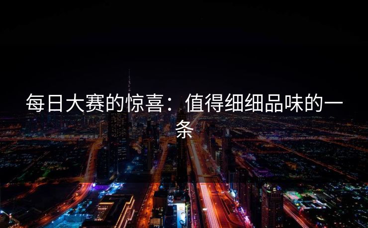 每日大赛的惊喜:值得细细品味的一条 每日大赛的惊喜:值得细细品味的一条