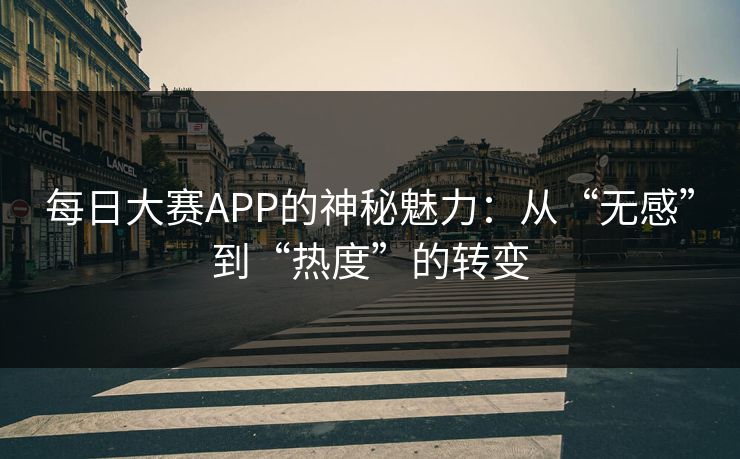 每日大赛APP的神秘魅力：从“无感”到“热度”的转变