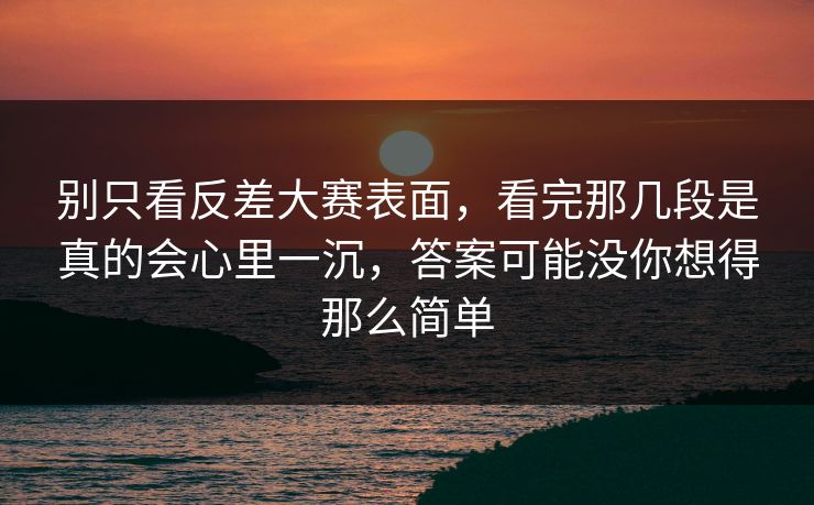 别只看反差大赛表面,看完那几段是真的会心里一沉,答案可能没你想得那么简单 别只看反差大赛表面,看完那几段是真的会心里一沉,答案可能没你想得那么简单